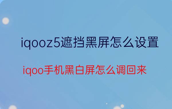 iqooz5遮挡黑屏怎么设置 iqoo手机黑白屏怎么调回来？